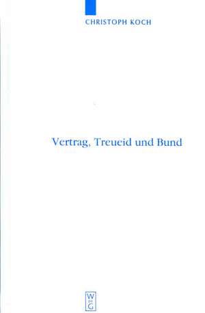 Vertrag, Treueid und Bund: Studien zur Rezeption des altorientalischen Vertragsrechts im Deuteronomium und zur Ausbildung der Bundestheologie im Alten Testament de Christoph Koch