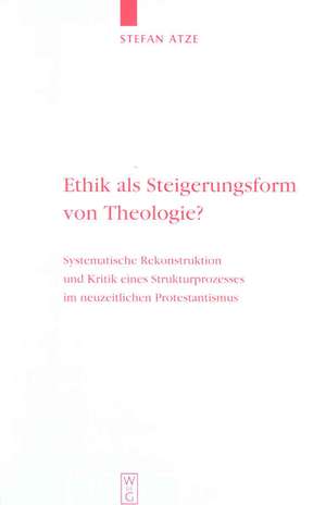 Ethik als Steigerungsform von Theologie?: Systematische Rekonstruktion und Kritik eines Strukturprozesses im neuzeitlichen Protestantismus de Stefan Atze