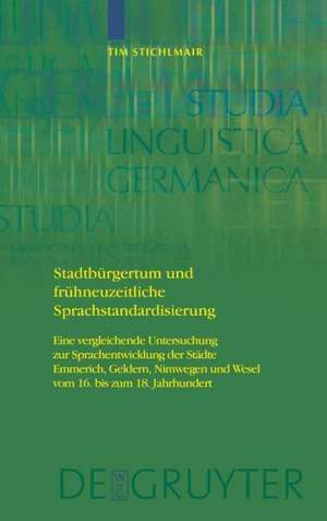 Stadtbürgertum und frühneuzeitliche Sprachstandardisierung: Eine vergleichende Untersuchung zur Sprachentwicklung der Städte Emmerich, Geldern, Nimwegen und Wesel vom 16. bis zum 18. Jahrhundert de Tim Stichlmair