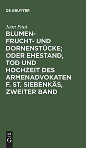 Blumen- Frucht- und Dornenstücke; oder Ehestand, Tod und Hochzeit des Armenadvokaten F. St. Siebenkäs, Zweiter Band de Jean Paul