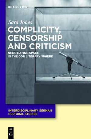 Complicity, Censorship and Criticism: Negotiating Space in the GDR Literary Sphere de Sara Jones