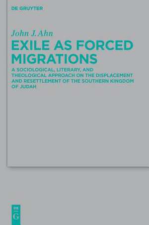 Exile as Forced Migrations: A Sociological, Literary, and Theological Approach on the Displacement and Resettlement of the Southern Kingdom of Judah de John J. Ahn