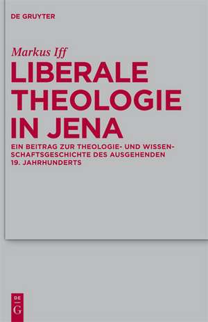 Liberale Theologie in Jena: Ein Beitrag zur Theologie- und Wissenschaftsgeschichte des ausgehenden 19. Jahrhunderts de Markus Iff