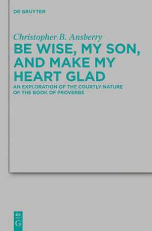 Be Wise, My Son, and Make My Heart Glad: An Exploration of the Courtly Nature of the Book of Proverbs de Christopher B. Ansberry