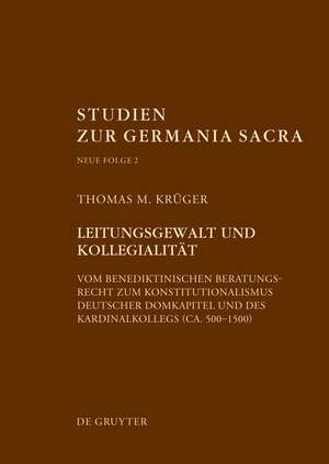 Leitungsgewalt und Kollegialität: Vom benediktinischen Beratungsrecht zum Konstitutionalismus deutscher Domkapitel und des Kardinalkollegs (ca. 500–1500) de Thomas M. Krüger