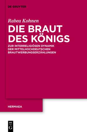 Die Braut des Königs: Zur interreligiösen Dynamik der mittelhochdeutschen Brautwerbungserzählungen de Rabea Kohnen