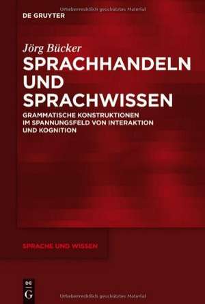 Sprachhandeln und Sprachwissen: Grammatische Konstruktionen im Spannungsfeld von Interaktion und Kognition de Jörg Bücker