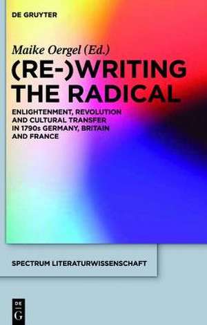 (Re-)Writing the Radical: Enlightenment, Revolution and Cultural Transfer in 1790s Germany, Britain and France de Maike Oergel