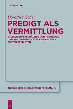 Predigt als Vermittlung: Studien zum Verhältnis von Theologie und Philosophie in Schleiermachers ersten Predigten de Dorothee Godel