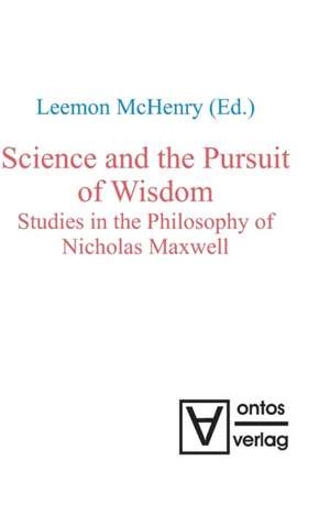 Science and the Pursuit of Wisdom: Studies in the Philosophy of Nicholas Maxwell de Leemon McHenry