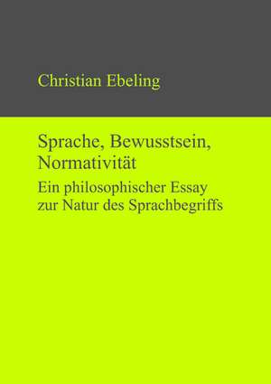 Sprache, Bewusstsein, Normativität: Ein philosophischer Essay zur Natur des Sprachbegriffs de Christian Ebeling