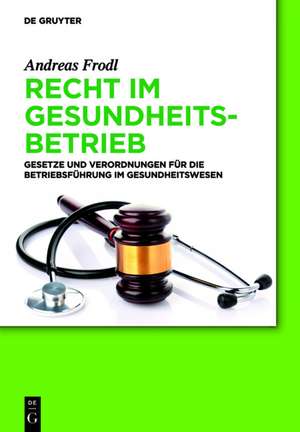 Recht im Gesundheitsbetrieb: Gesetze und Verordnungen für die Betriebsführung im Gesundheitswesen de Andreas Frodl