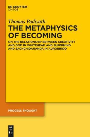 The Metaphysics of Becoming: On the Relationship between Creativity and God in Whitehead and Supermind and Sachchidananda in Aurobindo de Thomas Padiyath