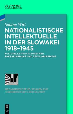 Nationalistische Intellektuelle in der Slowakei 1918-1945: Kulturelle Praxis zwischen Sakralisierung und Säkularisierung de Sabine Witt