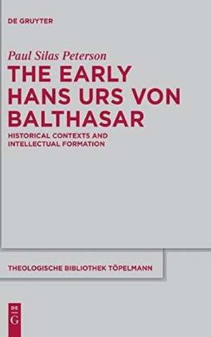 The Early Hans Urs von Balthasar: Historical Contexts and Intellectual Formation de Paul Silas Peterson