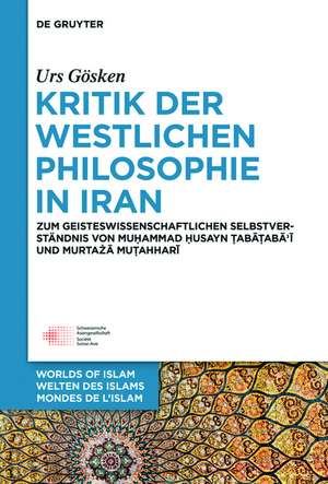 Kritik der westlichen Philosophie in Iran: Zum geistesgeschichtlichen Selbstverständnis von Muhammad Husayn Tabataba'i und Murtaza Mutahhari de Urs Gösken