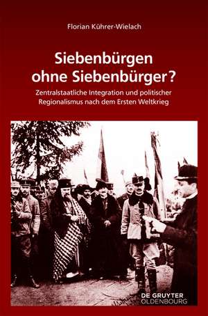 Siebenbürgen ohne Siebenbürger?: Zentralstaatliche Integration und politischer Regionalismus nach dem Ersten Weltkrieg de Florian Kührer-Wielach