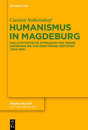 Humanismus in Magdeburg: Das Altstädtische Gymnasium von seiner Gründung bis zur Zerstörung der Stadt (1524-1631) de Carsten Nahrendorf