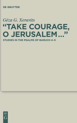 “Take Courage, O Jerusalem…”: Studies in the Psalms of Baruch 4–5 de Géza G. Xeravits