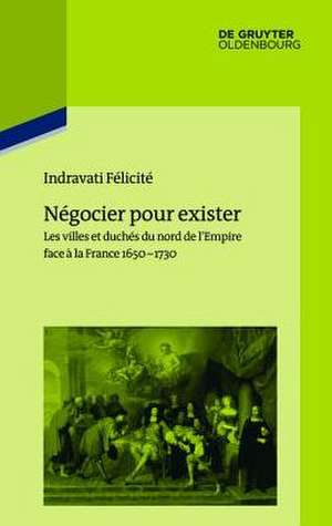 Négocier pour exister: Les villes et duchés du nord de l’Empire face à la France 1650–1730 de Indravati Félicité