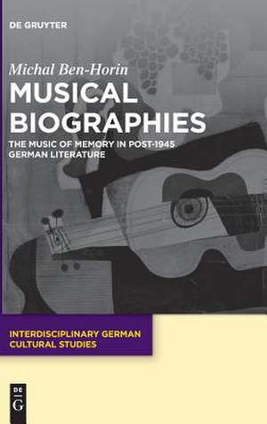 Musical Biographies: The Music of Memory in Post-1945 German Literature de Michal Ben-Horin