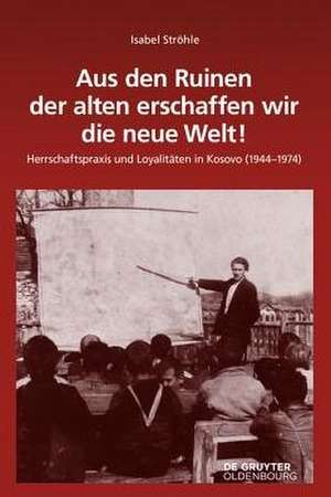 Aus den Ruinen der alten erschaffen wir die neue Welt!: Herrschaftspraxis und Loyalitäten in Kosovo (1944–1974) de Isabel Ströhle