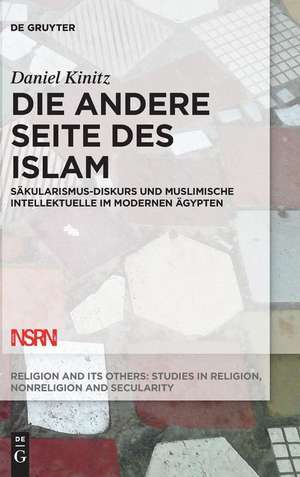 Die Andere Seite Des Islam: Sakularismus-Diskurs Und Muslimische Intellektuelle Im Modernen Agypten de Daniel Kinitz