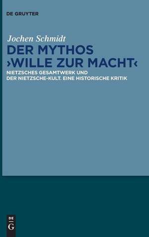 Der Mythos 'Wille Zur Macht': Nietzsches Gesamtwerk Und Der Nietzsche-Kult. Eine Historische Kritik de Jochen Schmidt