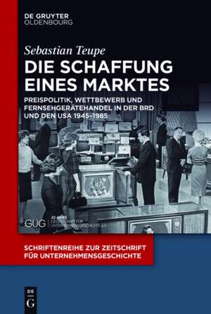 Die Schaffung eines Marktes: Preispolitik, Wettbewerb und Fernsehgerätehandel in der BRD und den USA 1945–1985 de Sebastian Teupe