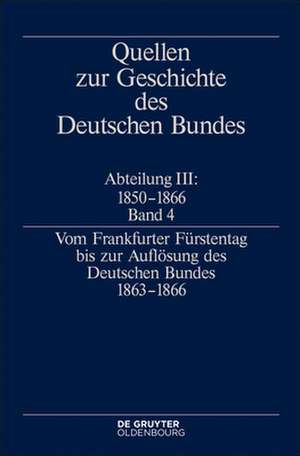 Quellen zur Geschichte des Deutschen Bundes Abteilung III: 1850 - 1866 Band 4. Vom Frankfurter Fürstentag bis zur Auflösung des Deutschen Bundes 1863-1866 de Jürgen Müller