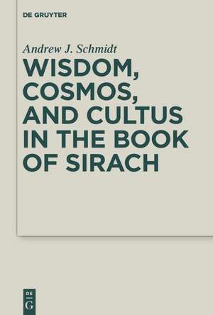 Wisdom, Cosmos, and Cultus in the Book of Sirach de Andrew Jordan Schmidt