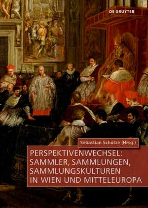 Perspektivenwechsel: Sammler, Sammlungen, Sammlungskulturen in Wien und Mitteleuropa de Sebastian Schütze