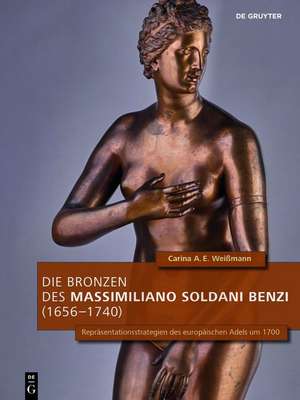 Die Bronzen des Massimiliano Soldani Benzi (1656 – Repräsentationsstrategien des europäischen Adels um 1700 de Carina A.e. Weiβmann