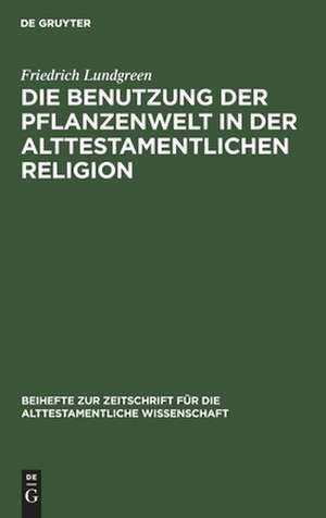 Die Benutzung der Pflanzenwelt in der alttestamentlichen Religion: eine Studie de Friedrich Lundgreen