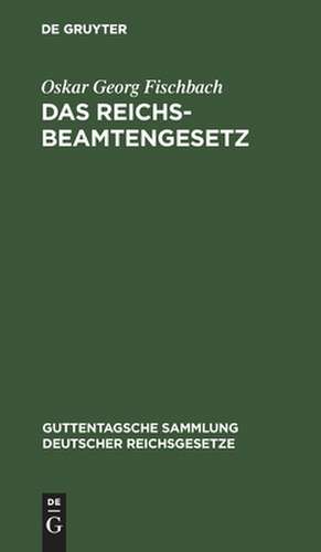 Das Reichsbeamtengesetz vom 31. März 1873: in der Fassung der Bekanntmachung vom 18. Mai 1907 mit allen Abänderungen und Ergänzungen de Oskar Georg Fischbach