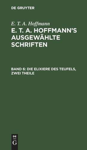 Die Elixiere des Teufels: nachgelassene Papiere des Bruders Medardus, eines Capuziners, aus: [Ausgewählte Schriften] E. T. A. Hoffmann's ausgewählte Schriften, Bd. 6 de Ernst Theodor Amadeus Hoffmann