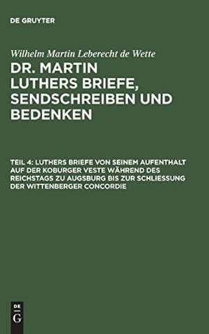 Luthers Briefe von seinem Aufenthalt auf der Koburger Veste während des Reichstags zu Augsburg bis zur Schließung der Wittenberger Concordie: aus: [Briefe, Sendschreiben und Bedenken ] Dr. Martin Luthers Briefe, Sendschreiben und Bedenken, Theil 4 de Martin Luther