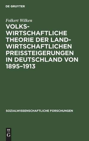 Volkswirtschaftliche Theorie der landwirtschaftlichen Preissteigerungen in Deutschland von 1895 - 1913: eine Studie über die Beziehungen zwischen Agrarwirtschaft und Industriewirtschaft de Folkert Wilken