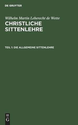 Die allgemeine Sittenlehre: aus: Christliche Sittenlehre, Theil 1 de Wilhelm Martin Leberecht Wette