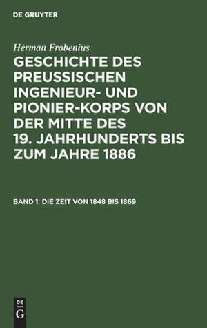 Die Zeit von 1848 bis 1869: aus: Geschichte des preußischen Ingenieur- und Pionier-Korps von der Mitte des 19. Jahrhunderts bis zum Jahre 1886, 1 de Herman Frobenius