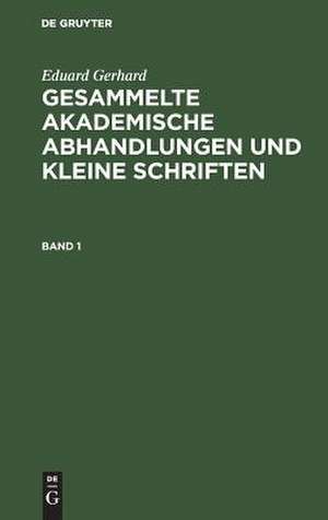 Gesammelte akademische Abhandlungen und kleine Schriften : nebst einem der Königlichen Akademie der Wissenschaften zu Berlin verdankten Band Abbildungen: Bd. 1 de Eduard Gerhard