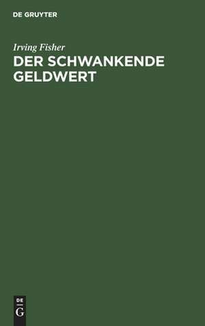 Der schwankende Geldwert: seine Ursachen und Folgen und Vorschläge zu seiner Beseitigung de Irving Fisher