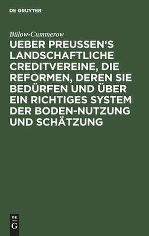 Ueber Preussen's landschaftliche Creditvereine, die Reformen, deren sie bedürfen und über ein richtiges System der Boden-Nutzung und Schätzung de Ernst Gottfried Georg Bülow-Cummerow