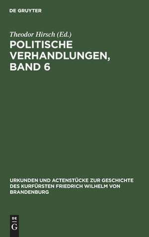 Politische Verhandlungen ; Bd. 6: aus: Urkunden und Actenstücke zur Geschichte des Kurfürsten Friedrich Wilhelm von Brandenburg : auf Veranlassung seiner Königlichen Hoheit des Kronprinzen von Preußen, Bd. 9 de Theodor Hirsch