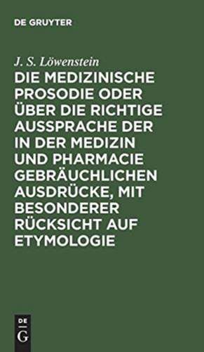 Die medizinische Prosodie oder über die richtige Aussprache der in der Medizin und Pharmacie gebräuchlichen Ausdrücke, mit besonderer Rücksicht auf Etymologie: Ein Leitfaden für Aerzte, Apotheker und Naturforscher de Jakob Samuel Löwenstein