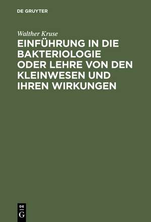 Einführung in die Bakteriologie oder Lehre von den Kleinwesen und ihren Wirkungen: Zum Gebrauch bei Vorlesungen und Übungen sowie zum Selbstunterricht für Ärzte, Tierärzte und Naturforscher de Walther Kruse