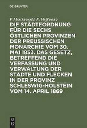 Die Städteordnung für die sechs östlichen Provinzen der preußischen Monarchie vom 30. Mai 1853: und das Gesetz, betreffend die Verfassung und Verwaltung der Städte und Flecken in der Provinz Schleswig-Holstein vom 14. April 1869 mit deren Ergänzungen und Erläuterungen de Friedrich Marcinowski