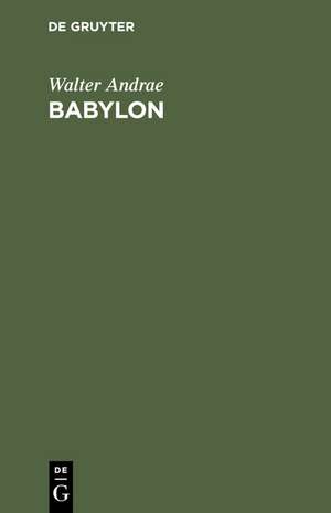 Babylon: Die versunkene Weltstadt und ihr Ausgräber Robert Koldewey de Walter Andrae