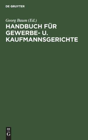 Handbuch für Gewerbe- und Kaufmannsgerichte: Fortsetzung des Handbuchs für Gewerbegerichte ; unter Benutzung des Archivs des Verbandes deutscher Gewerbe- und Kaufmannsgerichte de Georg Baum