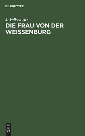 Die Frau von der Weißenburg: Das Lied und die Sage de Johannes Vollschwitz